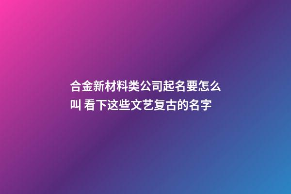 合金新材料类公司起名要怎么叫 看下这些文艺复古的名字-第1张-公司起名-玄机派